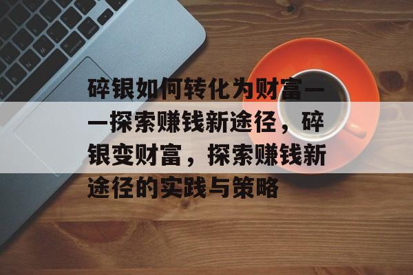 碎银如何转化为财富——探索赚钱新途径,碎银变财富,探索赚钱新途径的实践与策略 碎银如何转化为财富——探索赚钱新途径,碎银变财富,探索赚钱新途径的实践与策略