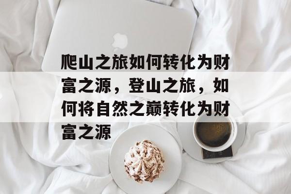 爬山之旅如何转化为财富之源,登山之旅,如何将自然之巅转化为财富之源 爬山之旅如何转化为财富之源,登山之旅,如何将自然之巅转化为财富之源