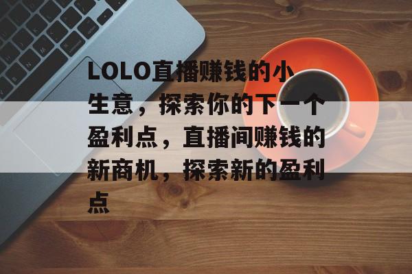 LOLO直播赚钱的小生意,探索你的下一个盈利点,直播间赚钱的新商机,探索新的盈利点 LOLO直播赚钱的小生意,探索你的下一个盈利点,直播间赚钱的新商机,探索新的盈利点