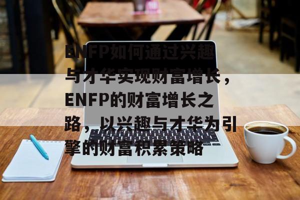 ENFP如何通过兴趣与才华实现财富增长,ENFP的财富增长之路,以兴趣与才华为引擎的财富积累策略 ENFP如何通过兴趣与才华实现财富增长,ENFP的财富增长之路,以兴趣与才华为引擎的财富积累策略