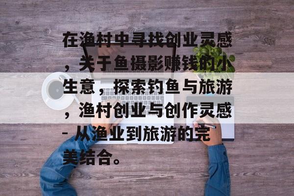 在渔村中寻找创业灵感,关于鱼摄影赚钱的小生意,探索钓鱼与旅游,渔村创业与创作灵感- 从渔业到旅游的完美结合。 在渔村中寻找创业灵感,关于鱼摄影赚钱的小生意,探索钓鱼与旅游,渔村创业与创作灵感- 从渔业到旅游的完美结合。