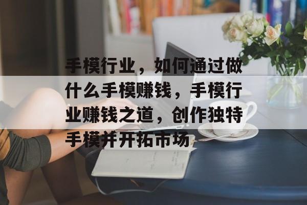 手模行业,如何通过做什么手模赚钱,手模行业赚钱之道,创作独特手模并开拓市场 手模行业,如何通过做什么手模赚钱,手模行业赚钱之道,创作独特手模并开拓市场