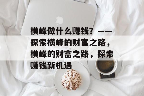 横峰做什么赚钱？——探索横峰的财富之路，横峰的财富之路，探索赚钱新机遇