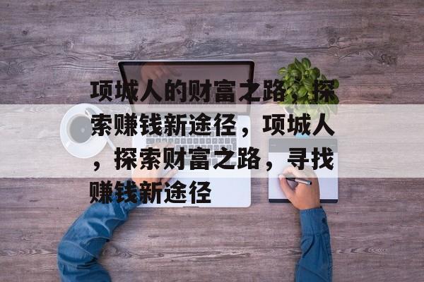 项城人的财富之路,探索赚钱新途径,项城人,探索财富之路,寻找赚钱新途径 项城人的财富之路,探索赚钱新途径,项城人,探索财富之路,寻找赚钱新途径