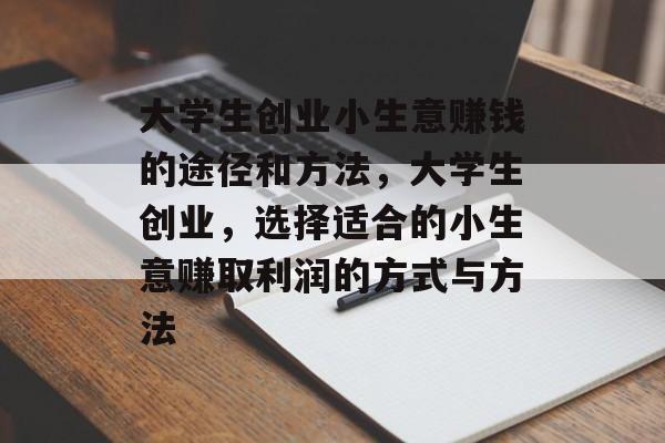 大学生创业小生意赚钱的途径和方法,大学生创业,选择适合的小生意赚取利润的方式与方法 大学生创业小生意赚钱的途径和方法,大学生创业,选择适合的小生意赚取利润的方式与方法