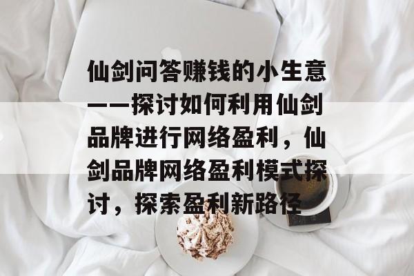 仙剑问答赚钱的小生意——探讨如何利用仙剑品牌进行网络盈利,仙剑品牌网络盈利模式探讨,探索盈利新路径 仙剑问答赚钱的小生意——探讨如何利用仙剑品牌进行网络盈利,仙剑品牌网络盈利模式探讨,探索盈利新路径
