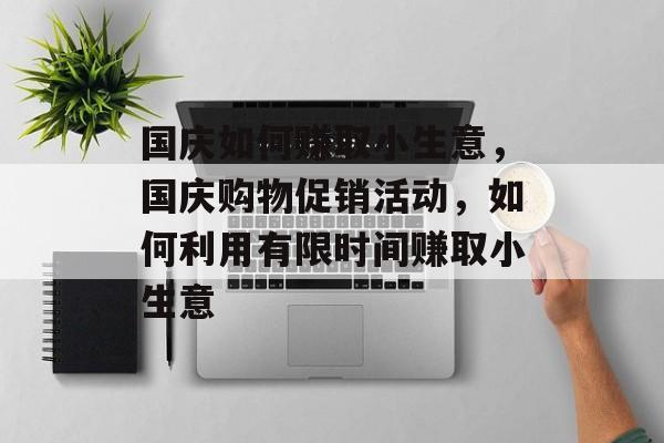 国庆如何赚取小生意,国庆购物促销活动,如何利用有限时间赚取小生意 国庆如何赚取小生意,国庆购物促销活动,如何利用有限时间赚取小生意