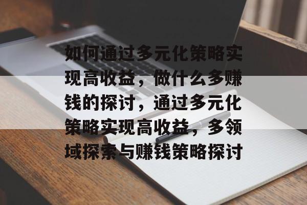 如何通过多元化策略实现高收益,做什么多赚钱的探讨,通过多元化策略实现高收益,多领域探索与赚钱策略探讨 如何通过多元化策略实现高收益,做什么多赚钱的探讨,通过多元化策略实现高收益,多领域探索与赚钱策略探讨