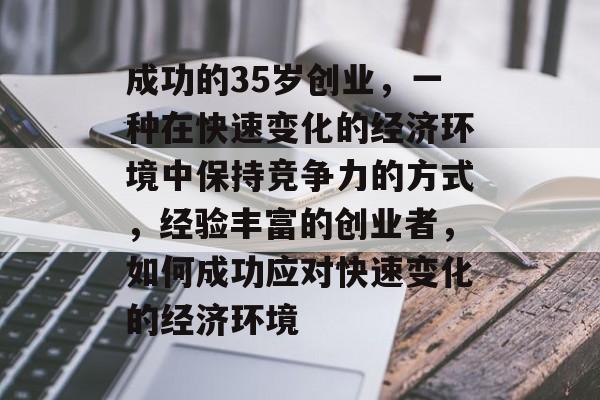 成功的35岁创业,一种在快速变化的经济环境中保持竞争力的方式,经验丰富的创业者,如何成功应对快速变化的经济环境 成功的35岁创业,一种在快速变化的经济环境中保持竞争力的方式,经验丰富的创业者,如何成功应对快速变化的经济环境
