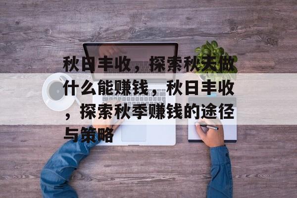 秋日丰收,探索秋天做什么能赚钱,秋日丰收,探索秋季赚钱的途径与策略 秋日丰收,探索秋天做什么能赚钱,秋日丰收,探索秋季赚钱的途径与策略