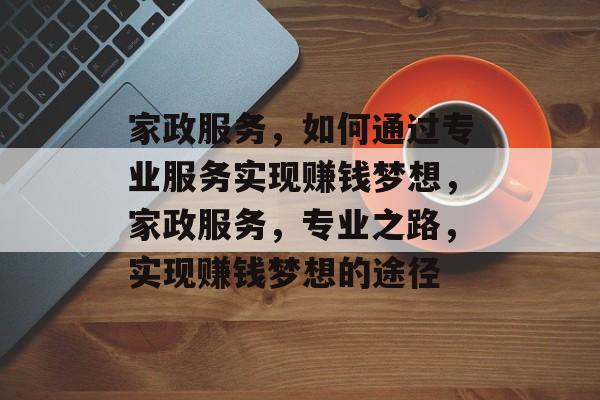 家政服务,如何通过专业服务实现赚钱梦想,家政服务,专业之路,实现赚钱梦想的途径 家政服务,如何通过专业服务实现赚钱梦想,家政服务,专业之路,实现赚钱梦想的途径