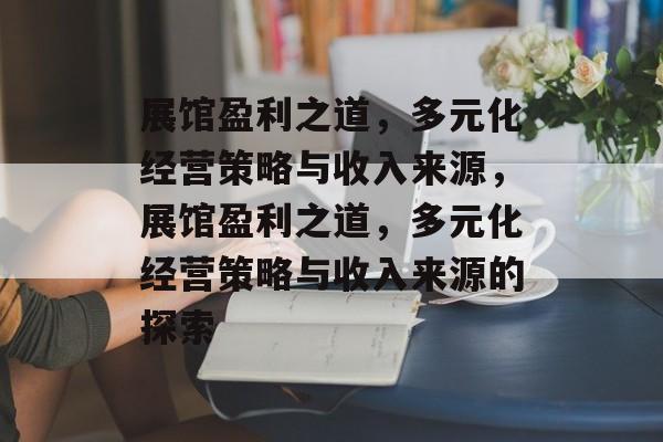展馆盈利之道,多元化经营策略与收入来源,展馆盈利之道,多元化经营策略与收入来源的探索 展馆盈利之道,多元化经营策略与收入来源,展馆盈利之道,多元化经营策略与收入来源的探索