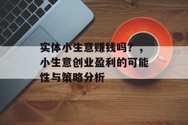实体小生意赚钱吗?,小生意创业盈利的可能性与策略分析 实体小生意赚钱吗?,小生意创业盈利的可能性与策略分析