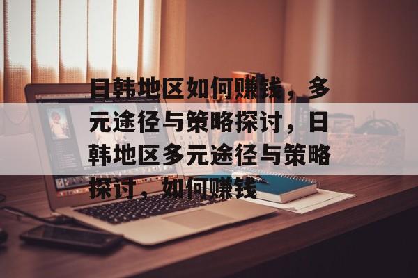 日韩地区如何赚钱,多元途径与策略探讨,日韩地区多元途径与策略探讨,如何赚钱 日韩地区如何赚钱,多元途径与策略探讨,日韩地区多元途径与策略探讨,如何赚钱