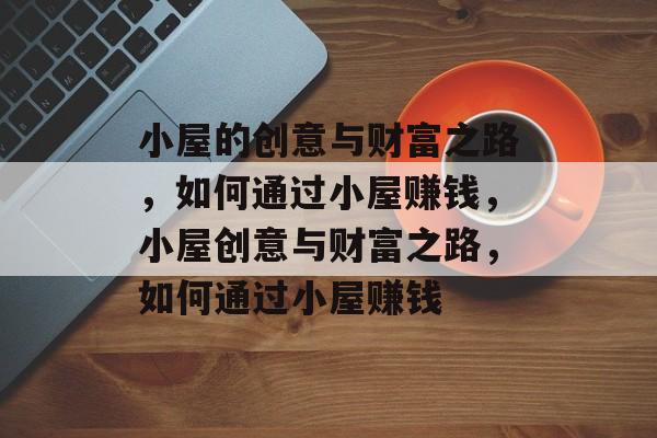 小屋的创意与财富之路,如何通过小屋赚钱,小屋创意与财富之路,如何通过小屋赚钱 小屋的创意与财富之路,如何通过小屋赚钱,小屋创意与财富之路,如何通过小屋赚钱