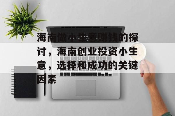海南做小生意赚钱的探讨,海南创业投资小生意,选择和成功的关键因素 海南做小生意赚钱的探讨,海南创业投资小生意,选择和成功的关键因素