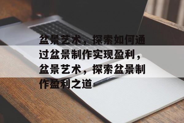盆景艺术,探索如何通过盆景制作实现盈利,盆景艺术,探索盆景制作盈利之道 盆景艺术,探索如何通过盆景制作实现盈利,盆景艺术,探索盆景制作盈利之道
