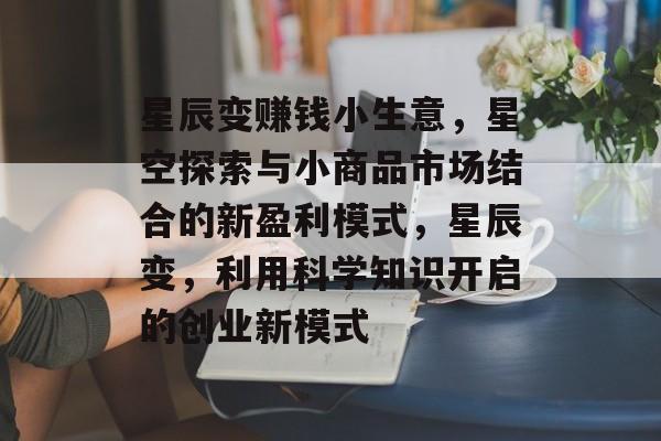 星辰变赚钱小生意,星空探索与小商品市场结合的新盈利模式,星辰变,利用科学知识开启的创业新模式 星辰变赚钱小生意,星空探索与小商品市场结合的新盈利模式,星辰变,利用科学知识开启的创业新模式
