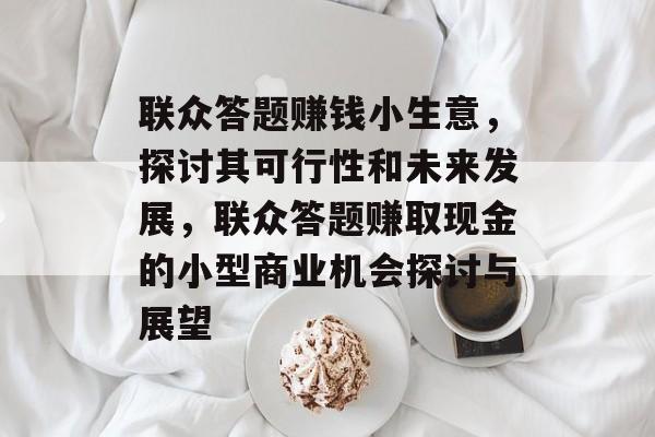 联众答题赚钱小生意，探讨其可行性和未来发展，联众答题赚取现金的小型商业机会探讨与展望