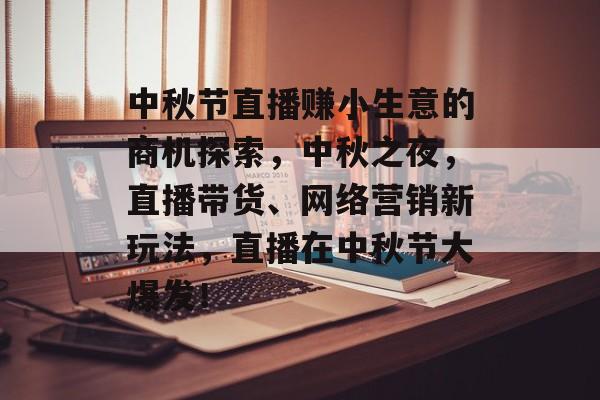 中秋节直播赚小生意的商机探索，中秋之夜，直播带货、网络营销新玩法，直播在中秋节大爆发！