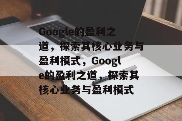 Google的盈利之道，探索其核心业务与盈利模式，Google的盈利之道，探索其核心业务与盈利模式