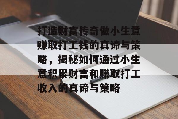 打造财富传奇做小生意赚取打工钱的真谛与策略,揭秘如何通过小生意积累财富和赚取打工收入的真谛与策略 打造财富传奇做小生意赚取打工钱的真谛与策略,揭秘如何通过小生意积累财富和赚取打工收入的真谛与策略