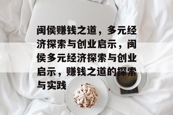 闽侯赚钱之道,多元经济探索与创业启示,闽侯多元经济探索与创业启示,赚钱之道的探索与实践 闽侯赚钱之道,多元经济探索与创业启示,闽侯多元经济探索与创业启示,赚钱之道的探索与实践