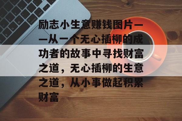 励志小生意赚钱图片——从一个无心插柳的成功者的故事中寻找财富之道,无心插柳的生意之道,从小事做起积累财富 励志小生意赚钱图片——从一个无心插柳的成功者的故事中寻找财富之道,无心插柳的生意之道,从小事做起积累财富