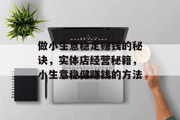 做小生意稳定赚钱的秘诀,实体店经营秘籍,小生意稳健赚钱的方法 做小生意稳定赚钱的秘诀,实体店经营秘籍,小生意稳健赚钱的方法