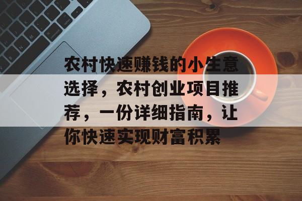 农村快速赚钱的小生意选择,农村创业项目推荐,一份详细指南,让你快速实现财富积累 农村快速赚钱的小生意选择,农村创业项目推荐,一份详细指南,让你快速实现财富积累
