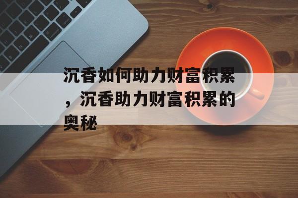 沉香如何助力财富积累，沉香助力财富积累的奥秘