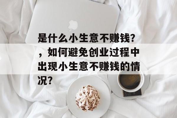 是什么小生意不赚钱?,如何避免创业过程中出现小生意不赚钱的情况? 是什么小生意不赚钱?,如何避免创业过程中出现小生意不赚钱的情况?