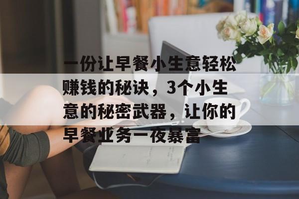 一份让早餐小生意轻松赚钱的秘诀,3个小生意的秘密武器,让你的早餐业务一夜暴富 一份让早餐小生意轻松赚钱的秘诀,3个小生意的秘密武器,让你的早餐业务一夜暴富