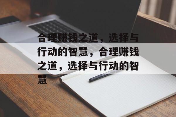 合理赚钱之道,选择与行动的智慧,合理赚钱之道,选择与行动的智慧 合理赚钱之道,选择与行动的智慧,合理赚钱之道,选择与行动的智慧
