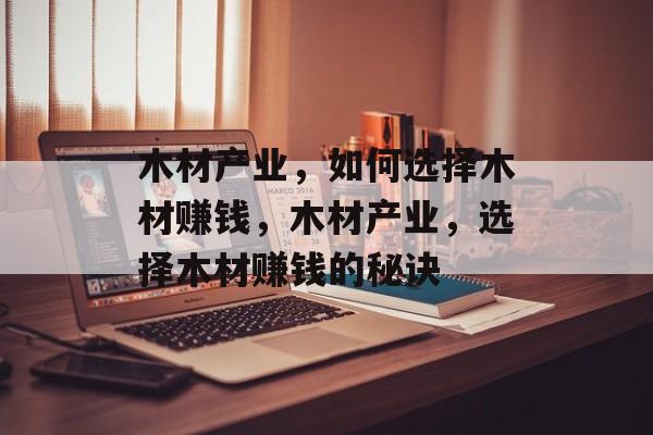 木材产业,如何选择木材赚钱,木材产业,选择木材赚钱的秘诀 木材产业,如何选择木材赚钱,木材产业,选择木材赚钱的秘诀
