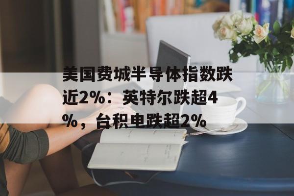 美国费城半导体指数跌近2%:英特尔跌超4%,台积电跌超2% 美国费城半导体指数跌近2%:英特尔跌超4%,台积电跌超2%
