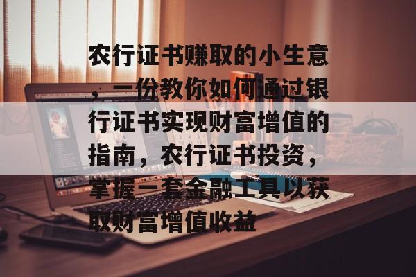 农行证书赚取的小生意,一份教你如何通过银行证书实现财富增值的指南,农行证书投资,掌握一套金融工具以获取财富增值收益 农行证书赚取的小生意,一份教你如何通过银行证书实现财富增值的指南,农行证书投资,掌握一套金融工具以获取财富增值收益