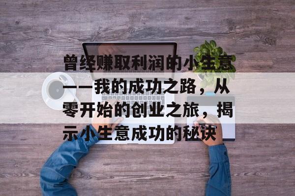 曾经赚取利润的小生意——我的成功之路,从零开始的创业之旅,揭示小生意成功的秘诀 曾经赚取利润的小生意——我的成功之路,从零开始的创业之旅,揭示小生意成功的秘诀