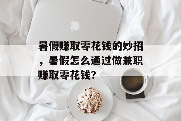 暑假赚取零花钱的妙招,暑假怎么通过做兼职赚取零花钱? 暑假赚取零花钱的妙招,暑假怎么通过做兼职赚取零花钱?