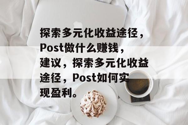 探索多元化收益途径,Post做什么赚钱,建议,探索多元化收益途径,Post如何实现盈利。 探索多元化收益途径,Post做什么赚钱,建议,探索多元化收益途径,Post如何实现盈利。