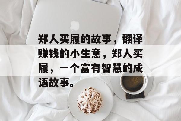 郑人买履的故事,翻译赚钱的小生意,郑人买履,一个富有智慧的成语故事。 郑人买履的故事,翻译赚钱的小生意,郑人买履,一个富有智慧的成语故事。