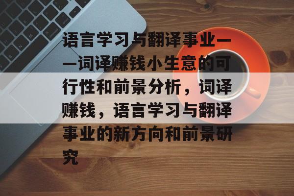 语言学习与翻译事业——词译赚钱小生意的可行性和前景分析,词译赚钱,语言学习与翻译事业的新方向和前景研究 语言学习与翻译事业——词译赚钱小生意的可行性和前景分析,词译赚钱,语言学习与翻译事业的新方向和前景研究