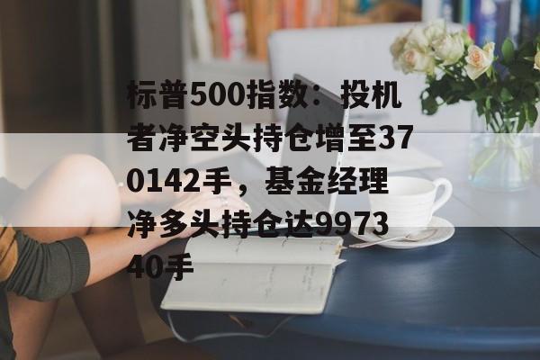 标普500指数：投机者净空头持仓增至370142手，基金经理净多头持仓达997340手