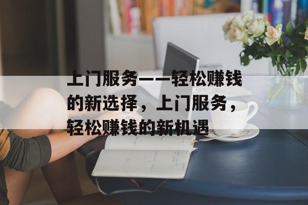 上门服务——轻松赚钱的新选择,上门服务,轻松赚钱的新机遇 上门服务——轻松赚钱的新选择,上门服务,轻松赚钱的新机遇