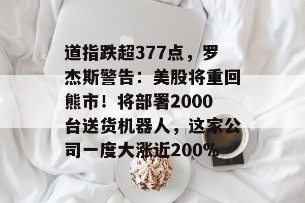 道指跌超377点,罗杰斯警告:美股将重回熊市!将部署2000台送货机器人,这家公司一度大涨近200% 道指跌超377点,罗杰斯警告:美股将重回熊市!将部署2000台送货机器人,这家公司一度大涨近200%