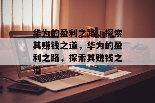 华为的盈利之路,探索其赚钱之道,华为的盈利之路,探索其赚钱之道 华为的盈利之路,探索其赚钱之道,华为的盈利之路,探索其赚钱之道