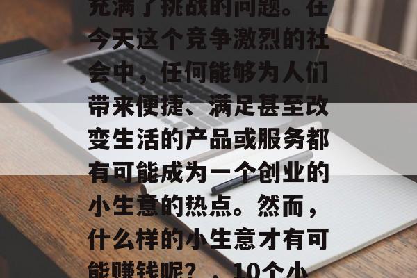 创业小生意哪个赚钱?这是一个看似简单却又充满了挑战的问题。在今天这个竞争激烈的社会中,任何能够为人们带来便捷、满足甚至改变生活的产品或服务都有可能成为一个创业的小生意的热点。然而,什么样的小生意才有可能赚钱呢?,10个小生意让你轻松赚取财富,成功的秘诀都在这里 创业小生意哪个赚钱?这是一个看似简单却又充满了挑战的问题。在今天这个竞争激烈的社会中,任何能够为人们带来便捷、满足甚至改变生活的产品或服务都有可能成为一个创业的小生意的热点。然而,什么样的小生意才有可能赚钱呢?,10个小生意让你轻松赚取财富,成功的秘诀都在这里