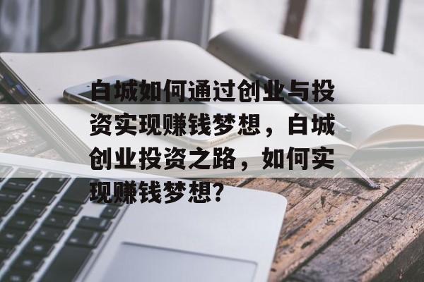 白城如何通过创业与投资实现赚钱梦想,白城创业投资之路,如何实现赚钱梦想? 白城如何通过创业与投资实现赚钱梦想,白城创业投资之路,如何实现赚钱梦想?