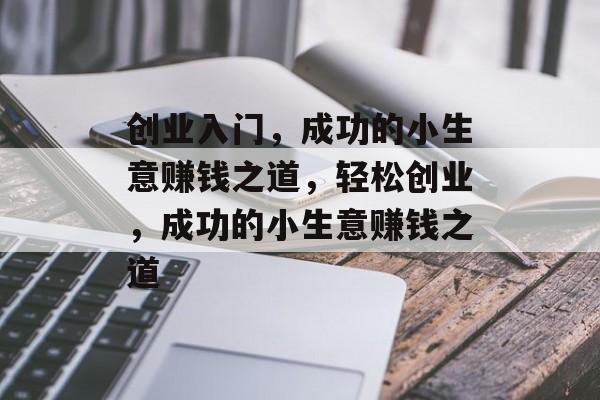 创业入门,成功的小生意赚钱之道,轻松创业,成功的小生意赚钱之道 创业入门,成功的小生意赚钱之道,轻松创业,成功的小生意赚钱之道