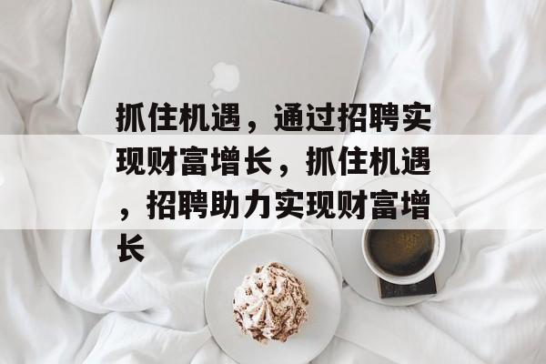 抓住机遇，通过招聘实现财富增长，抓住机遇，招聘助力实现财富增长